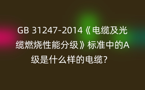 GB 31247-2014《電纜及光纜燃燒性能分級》標(biāo)準(zhǔn)中的A級是什么樣的電纜？ (圖1)