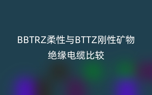 BBTRZ柔性與BTTZ剛性礦物絕緣電纜比較(圖1)