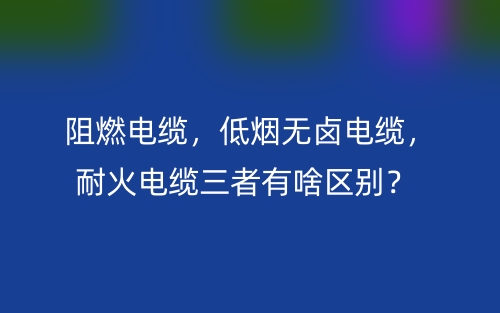 阻燃電纜，低煙無(wú)鹵電纜，耐火電纜三者有啥區(qū)別？(圖1)