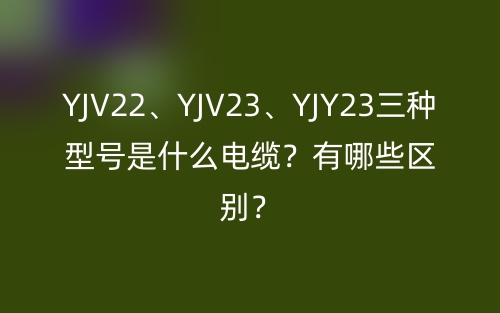 YJV22、YJV23、YJY23三種型號(hào)是什么電纜？有哪些區(qū)別？(圖1)