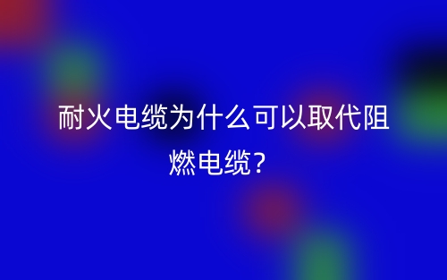 耐火電纜為什么可以取代阻燃電纜？(圖1)