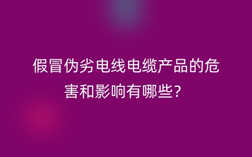 假冒偽劣電線電纜產(chǎn)品的危害和影響有哪些？(圖1)
