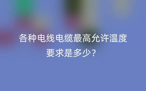 各種電線電纜最高允許溫度要求是多少？(圖1)