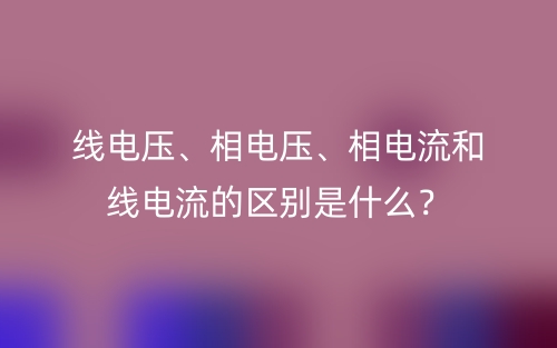 線電壓、相電壓、相電流和線電流的區(qū)別是什么？(圖1)