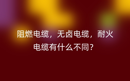 阻燃電纜，無鹵電纜，耐火電纜有什么不同？(圖1)