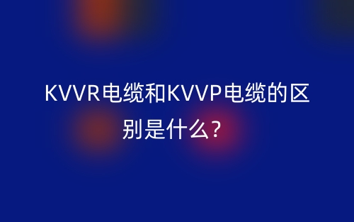 KVVR電纜和KVVP電纜的區(qū)別是什么？(圖1)