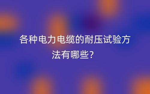 各種電力電纜的耐壓試驗方法有哪些？(圖1)