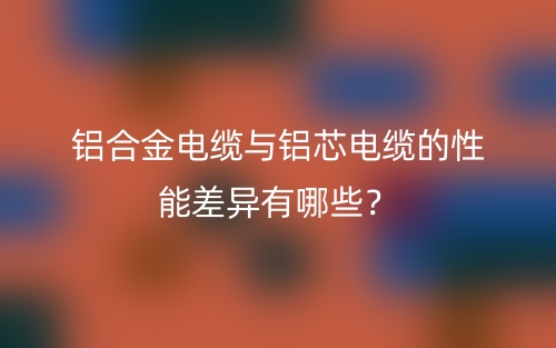鋁合金電纜與鋁芯電纜的性能差異有哪些？(圖1)