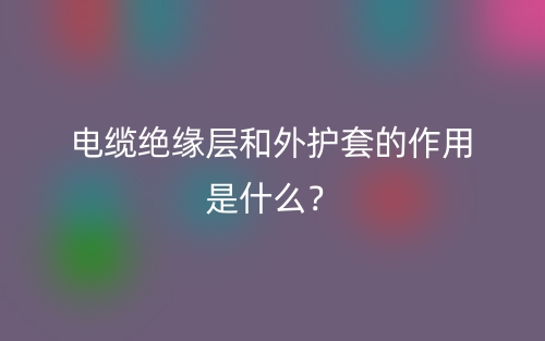 電纜絕緣層和外護(hù)套的作用是什么？(圖1)