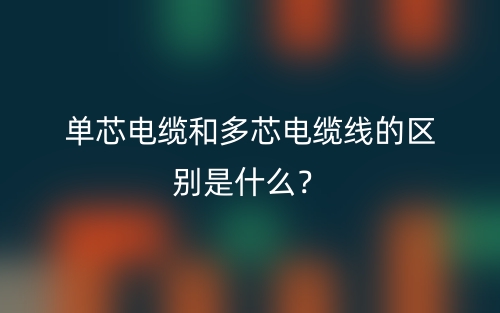 單芯電纜和多芯電纜線的區(qū)別是什么？(圖1)