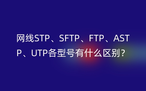 網(wǎng)線STP、SFTP、FTP、ASTP、UTP各型號(hào)有什么區(qū)別？(圖1)