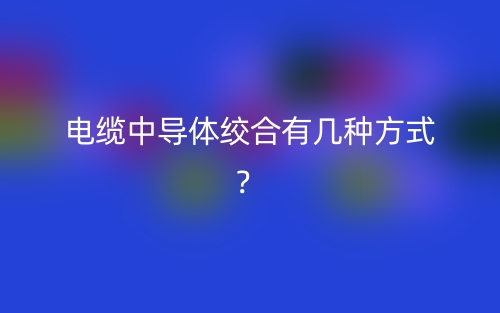 電纜中導(dǎo)體絞合有幾種方式？(圖1)