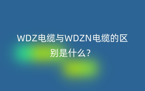 WDZ電纜與WDZN電纜的區(qū)別是什么？(圖1)