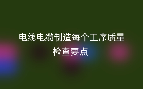 電線(xiàn)電纜制造每個(gè)工序質(zhì)量檢查要點(diǎn)(圖1)