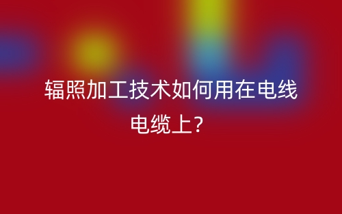 輻照加工技術(shù)如何用在電線電纜上？(圖1)