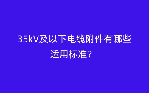 35kV及以下電纜附件有哪些適用標準？(圖1)