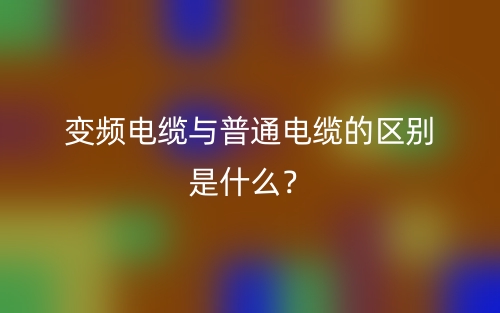 變頻電纜與普通電纜的區(qū)別是什么？(圖1)