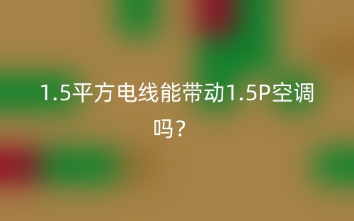 1.5平方電線能帶動(dòng)1.5P空調(diào)嗎？(圖1)