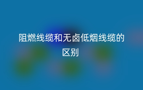 阻燃線纜和無(wú)鹵低煙線纜的區(qū)別(圖1)