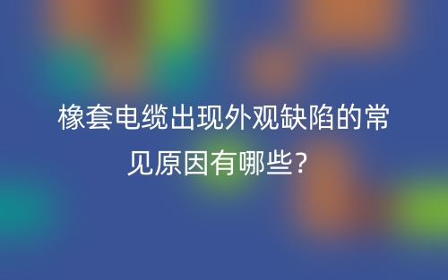 橡套電纜出現(xiàn)外觀缺陷的常見原因有哪些？(圖1)