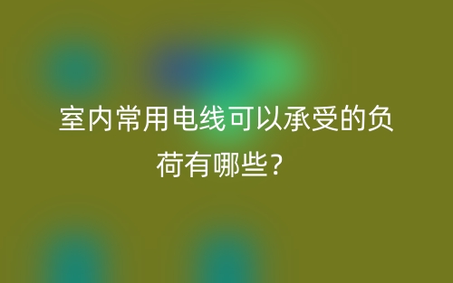 室內(nèi)常用電線可以承受的負荷有哪些？(圖1)