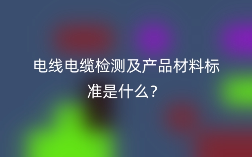 電線電纜檢測及產(chǎn)品材料標(biāo)準(zhǔn)是什么？(圖1)
