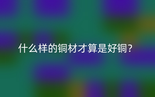 什么樣的銅材才算是好銅？(圖1)
