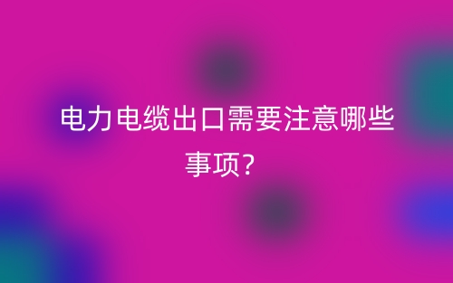 電力電纜出口需要注意哪些事項(xiàng)？(圖1)