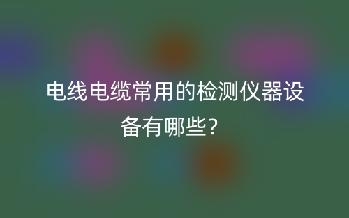 電線電纜常用的檢測儀器設(shè)備有哪些？(圖1)
