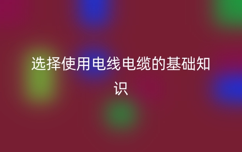 選擇使用電線電纜的基礎知識(圖1)
