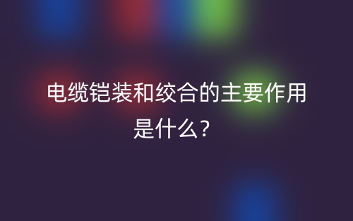 電纜鎧裝和絞合的主要作用是什么？(圖1)
