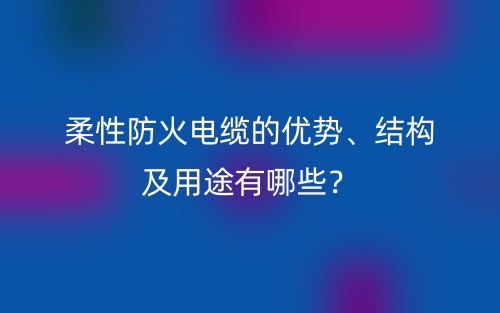 柔性防火電纜的優(yōu)勢、結(jié)構(gòu)及用途有哪些？(圖1)