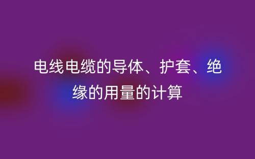 電線電纜的導(dǎo)體、護(hù)套、絕緣的用量的計(jì)算(圖1)
