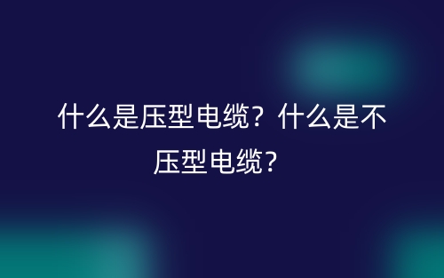 什么是壓型電纜？什么是不壓型電纜？(圖1)