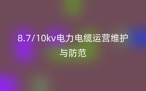 8.7/10kv電力電纜運(yùn)營維護(hù)與防范(圖1)