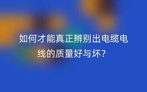 如何才能真正辨別出電纜電線的質(zhì)量好與壞？(圖1)