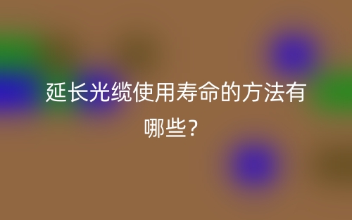 延長光纜使用壽命的方法有哪些？(圖1)
