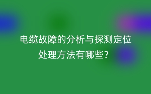 電纜故障的分析與探測(cè)定位處理方法有哪些？(圖1)