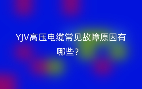 YJV高壓電纜常見故障原因有哪些？(圖1)