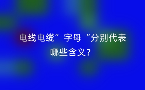 電線電纜”字母“分別代表哪些含義？(圖1)