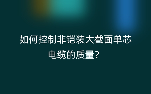 如何控制非鎧裝大截面單芯電纜的質(zhì)量？(圖1)