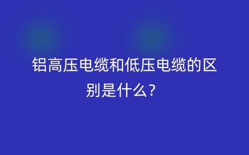 鋁高壓電纜和低壓電纜的區(qū)別是什么？(圖1)