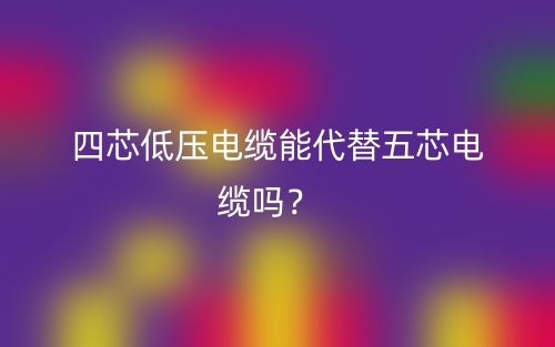 四芯低壓電纜能代替五芯電纜嗎？(圖1)