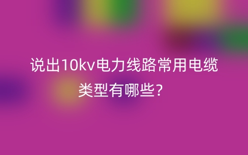 說出10kv電力線路常用電纜類型有哪些？(圖1)