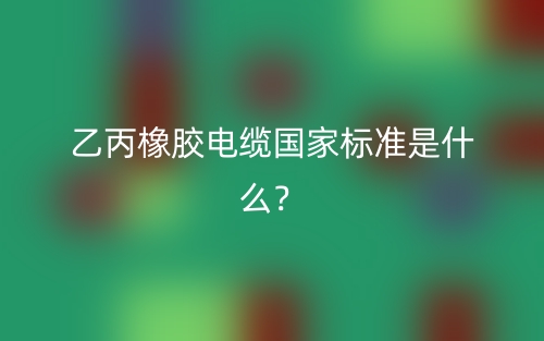 乙丙橡膠電纜國家標(biāo)準(zhǔn)是什么？(圖1)