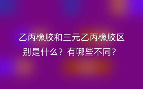 乙丙橡膠和三元乙丙橡膠區(qū)別是什么？有哪些不同？(圖1)