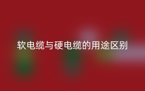 軟電纜與硬電纜的用途區(qū)別是什么？(圖1)