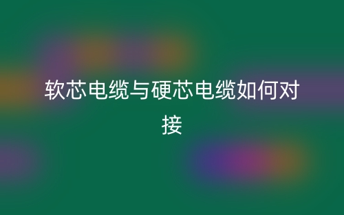 軟芯電纜與硬芯電纜如何對接？(圖1)
