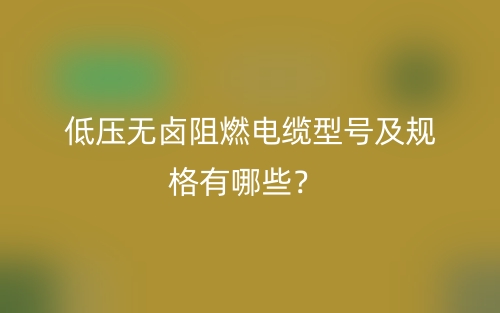 低壓無鹵阻燃電纜型號及規(guī)格有哪些？(圖1)