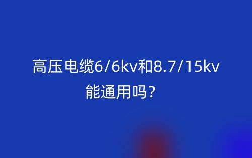 高壓電纜6/6kv和8.7/15kv能通用嗎？(圖1)